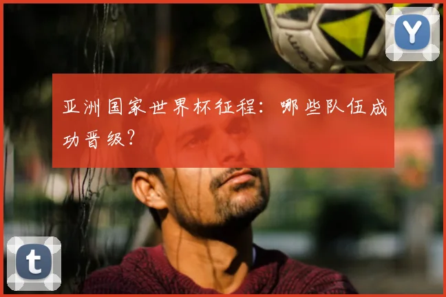 亚洲国家世界杯征程:哪些队伍成功晋级?