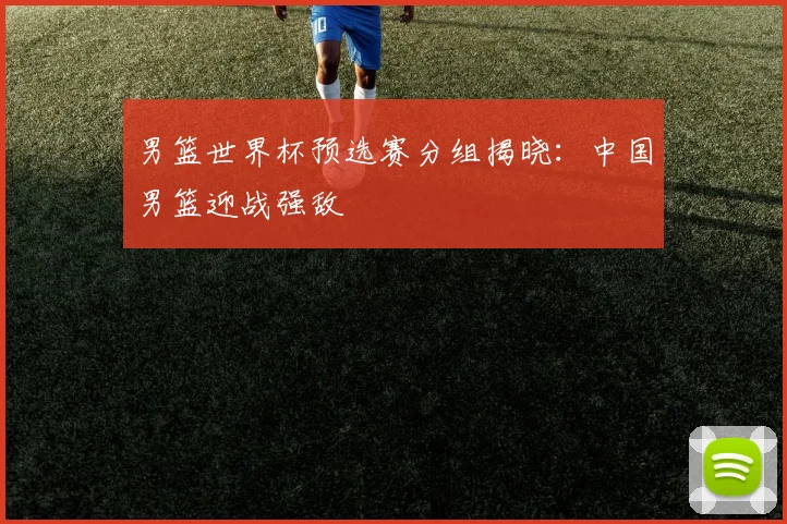 男篮世界杯预选赛分组揭晓：中国男篮迎战强敌