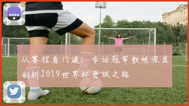 从赛程看门道：专访冠军教练深度剖析2019世界杯晋级之路