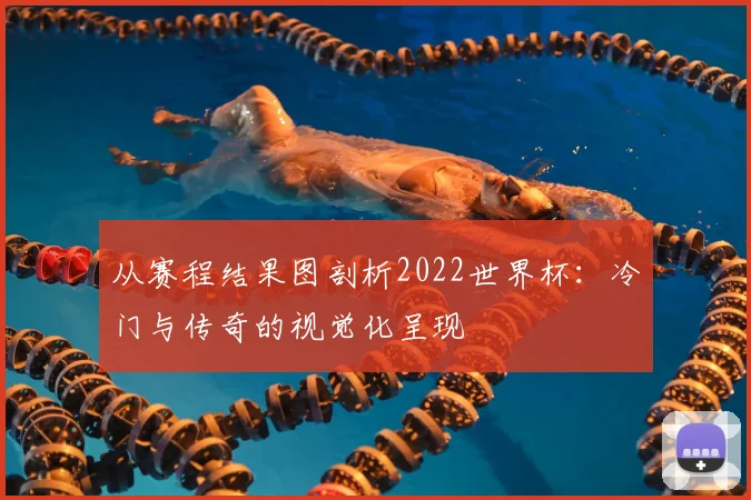 从赛程结果图剖析2022世界杯：冷门与传奇的视觉化呈现