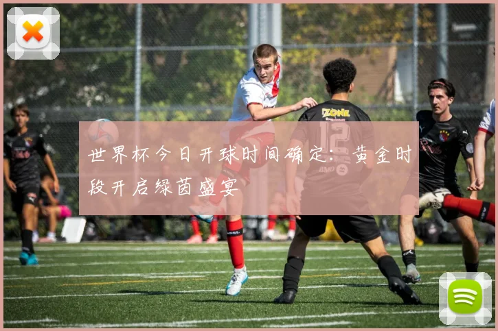 世界杯今日开球时间确定:黄金时段开启绿茵盛宴