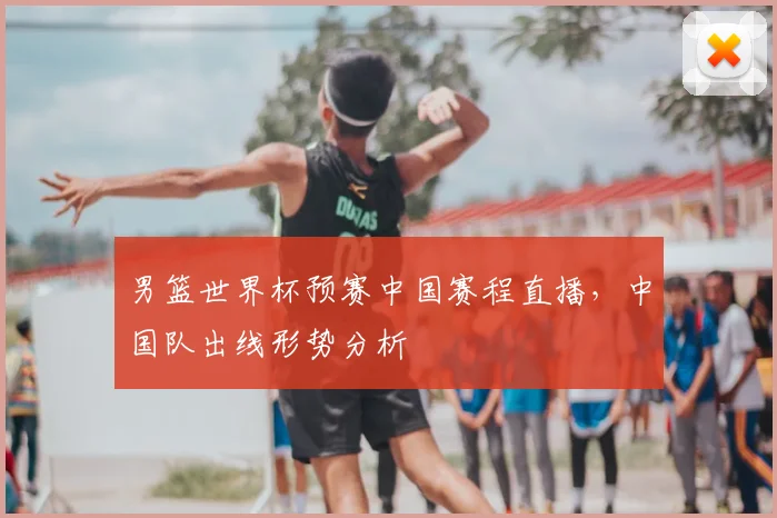 男篮世界杯预赛中国赛程直播，中国队出线形势分析