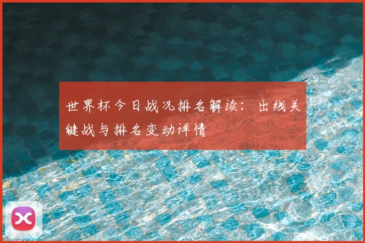 世界杯今日战况排名解读：出线关键战与排名变动详情
