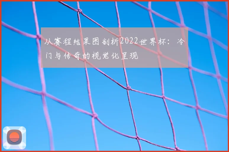 从赛程结果图剖析2022世界杯：冷门与传奇的视觉化呈现