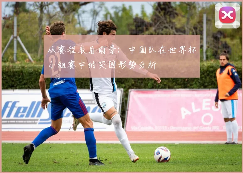 从赛程表看前景：中国队在世界杯小组赛中的突围形势分析