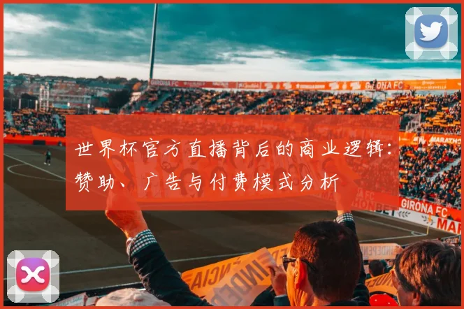 世界杯官方直播背后的商业逻辑:赞助、广告与付费模式分析