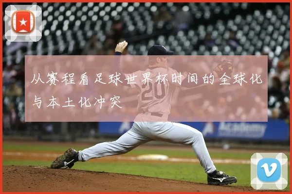 从赛程看足球世界杯时间的全球化与本土化冲突
