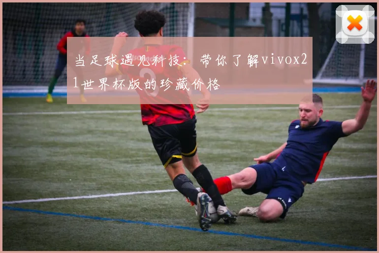 当足球遇见科技：带你了解vivox21世界杯版的珍藏价格