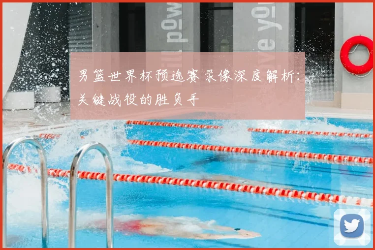 男篮世界杯预选赛录像深度解析：关键战役的胜负手