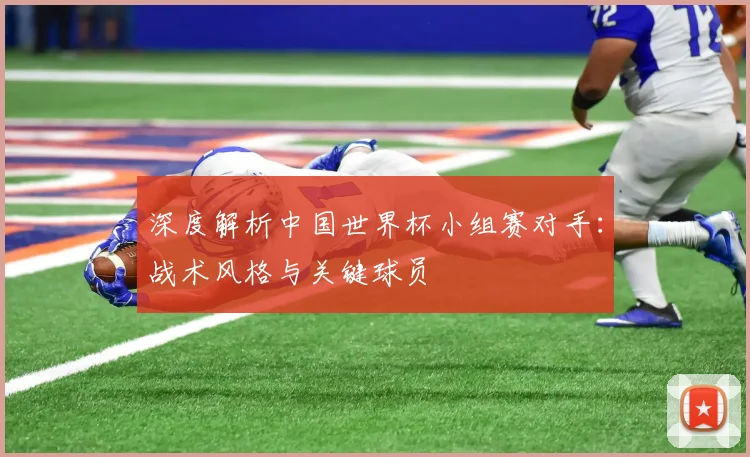 深度解析中国世界杯小组赛对手：战术风格与关键球员