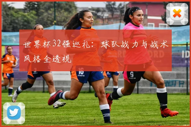 世界杯32强巡礼:球队战力与战术风格全透视