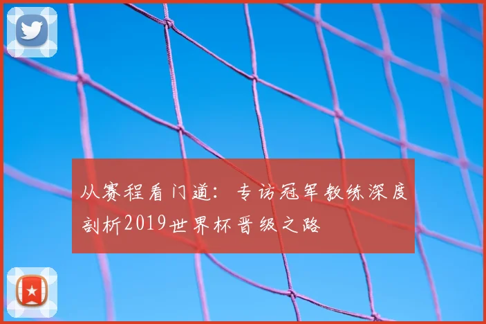 从赛程看门道：专访冠军教练深度剖析2019世界杯晋级之路