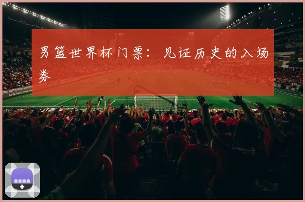男篮世界杯门票：见证历史的入场券