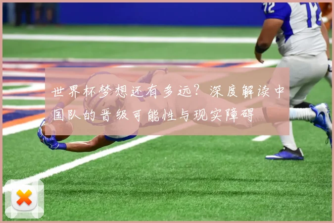世界杯梦想还有多远？深度解读中国队的晋级可能性与现实障碍