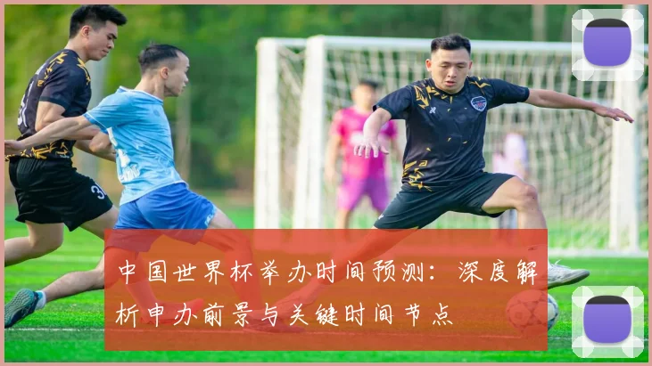 中国世界杯举办时间预测:深度解析申办前景与关键时间节点