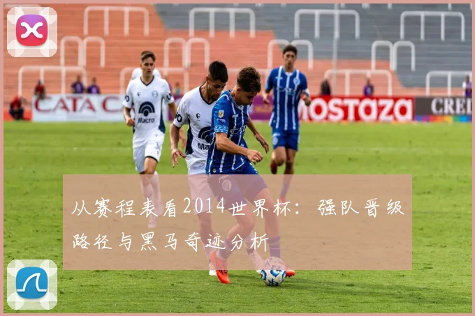 从赛程表看2014世界杯：强队晋级路径与黑马奇迹分析