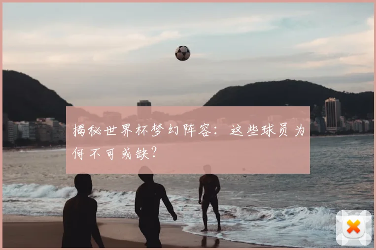 揭秘世界杯梦幻阵容:这些球员为何不可或缺?
