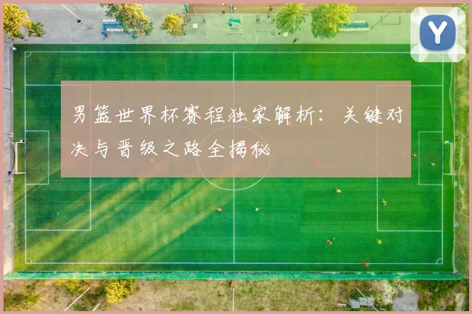 男篮世界杯赛程独家解析：关键对决与晋级之路全揭秘