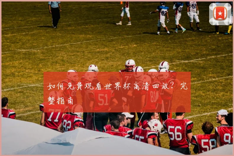 如何免费观看世界杯高清回放?完整指南