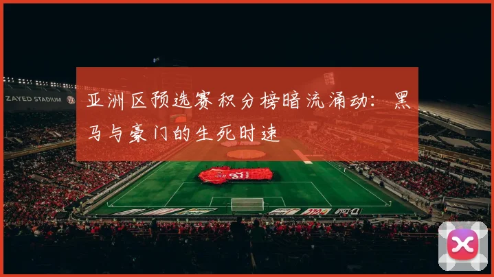 亚洲区预选赛积分榜暗流涌动:黑马与豪门的生死时速