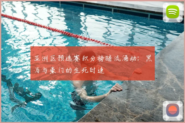 亚洲区预选赛积分榜暗流涌动:黑马与豪门的生死时速