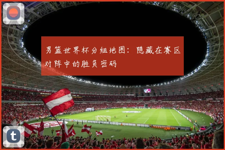 男篮世界杯分组地图:隐藏在赛区对阵中的胜负密码