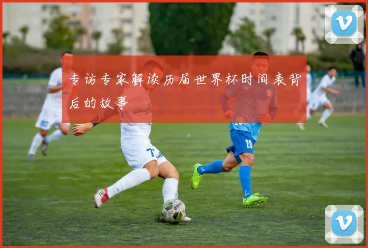 专访专家解读历届世界杯时间表背后的故事