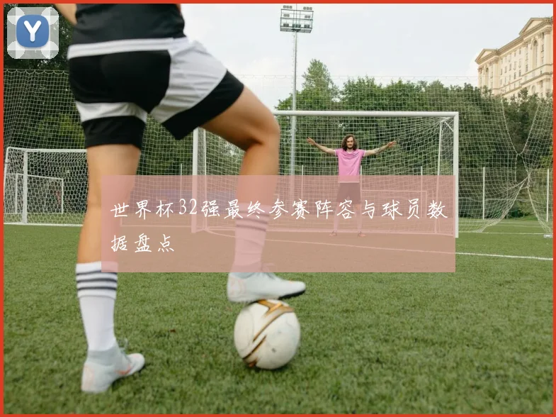 世界杯32强最终参赛阵容与球员数据盘点
